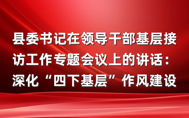 县委书记在领导干部基层接访工作专题会议上的讲话：深化“四下基层”作风建设