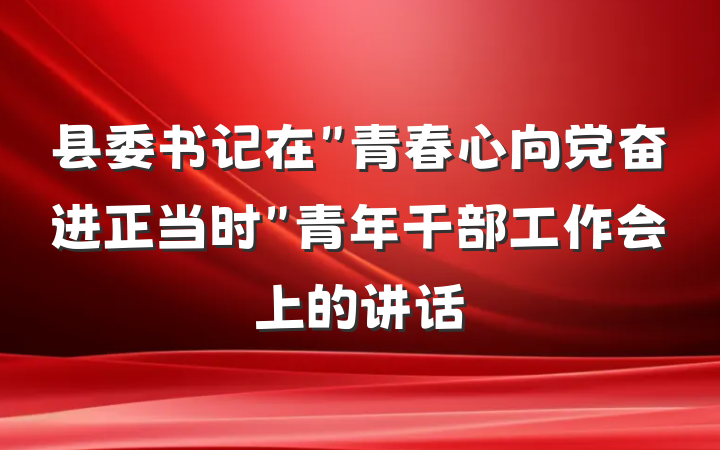 县委书记在＂青春心向党奋进正当时＂青年干部工作会上的讲话