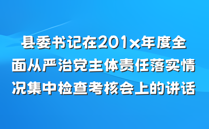 县委书记在201x年度全面从严治党主体责任落实情况集中检查考核会上的讲话
