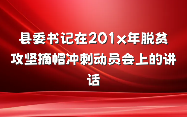 县委书记在201x年脱贫攻坚摘帽冲刺动员会上的讲话