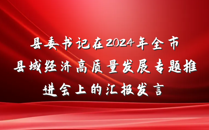 县委书记在2024年全市县域经济高质量发展专题推进会上的汇报发言