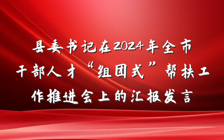县委书记在2024年全市干部人才“组团式”帮扶工作推进会上的汇报发言