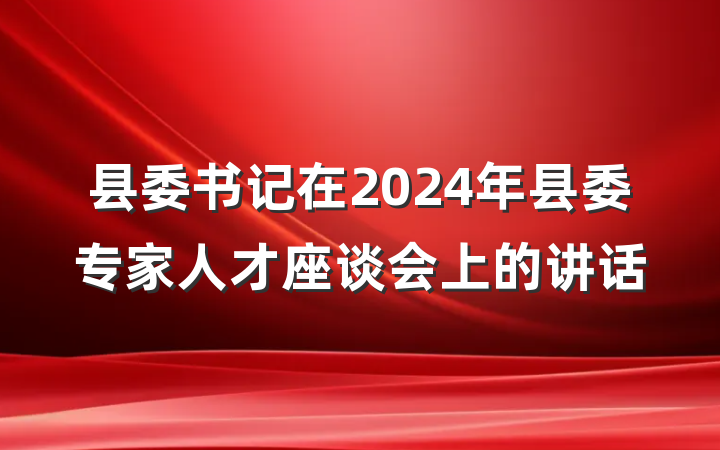 县委书记在2024年县委专家人才座谈会上的讲话