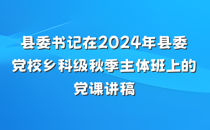 县委书记在2024年县委党校乡科级秋季主体班上的党课讲稿