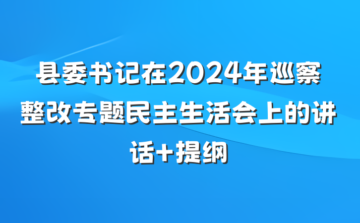 县委书记在2024年巡察整改专题民主生活会上的讲话 提纲