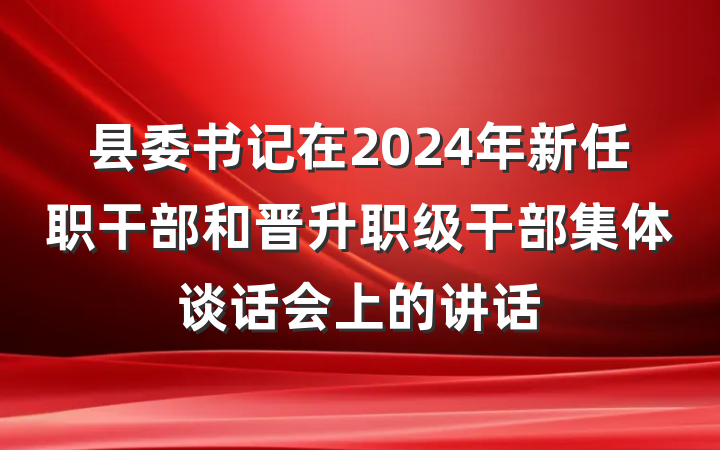 县委书记在2024年新任职干部和晋升职级干部集体谈话会上的讲话