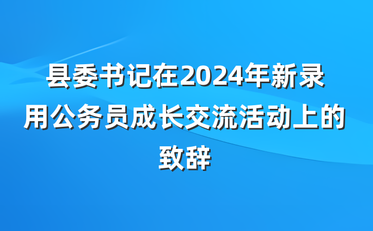 县委书记在2024年新录用公务员成长交流活动上的致辞