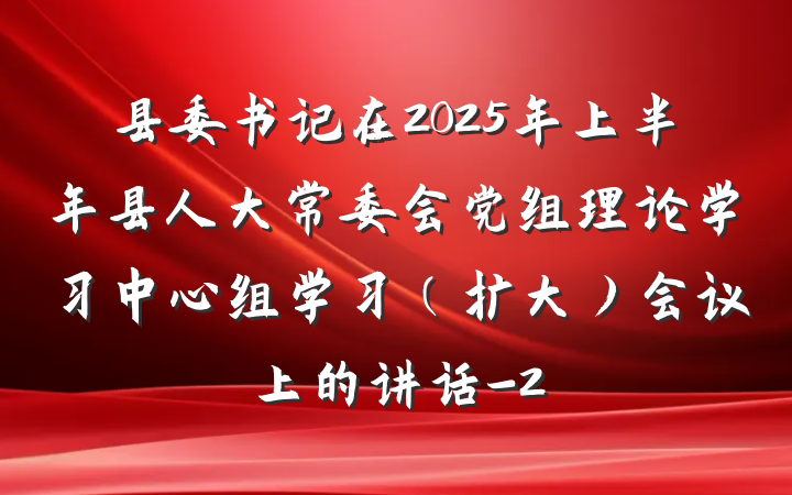 县委书记在2025年上半年县人大常委会党组理论学习中心组学习（扩大）会议上的讲话-2