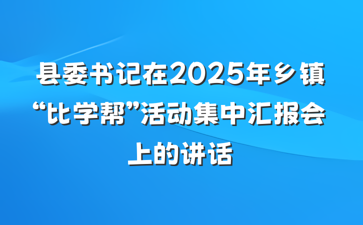 县委书记在2025年乡镇“比学帮”活动集中汇报会上的讲话