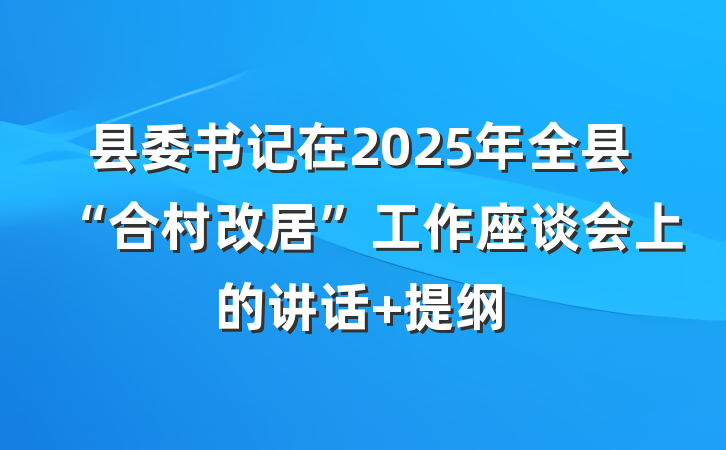 县委书记在2025年全县“合村改居”工作座谈会上的讲话 提纲