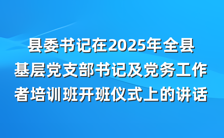 县委书记在2025年全县基层党支部书记及党务工作者培训班开班仪式上的讲话