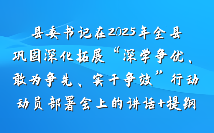 县委书记在2025年全县巩固深化拓展“深学争优、敢为争先、实干争效”行动动员部署会上的讲话 提纲