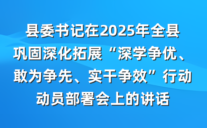 县委书记在2025年全县巩固深化拓展“深学争优、敢为争先、实干争效”行动动员部署会上的讲话
