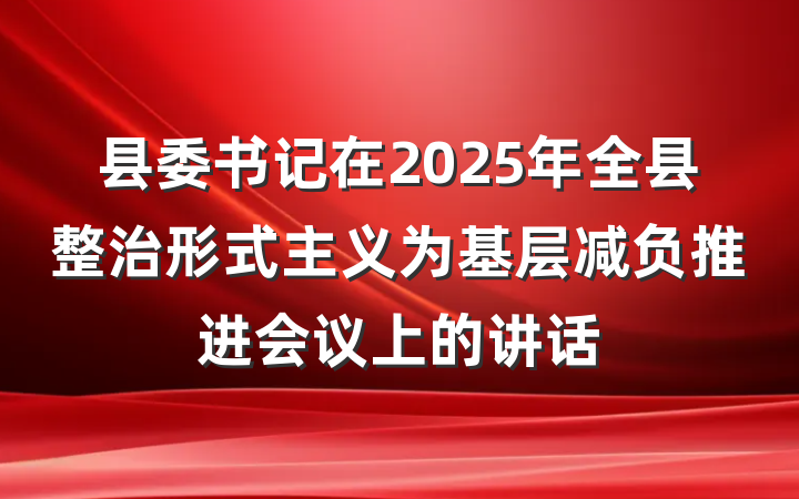 县委书记在2025年全县整治形式主义为基层减负推进会议上的讲话