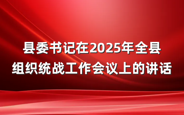 县委书记在2025年全县组织统战工作会议上的讲话