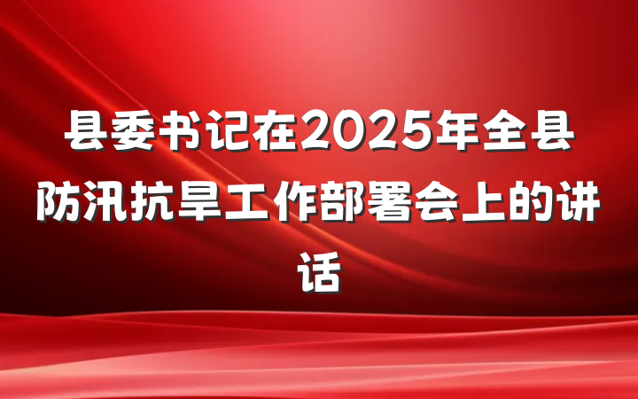 县委书记在2025年全县防汛抗旱工作部署会上的讲话