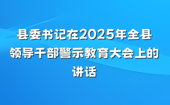 县委书记在2025年全县领导干部警示教育大会上的讲话