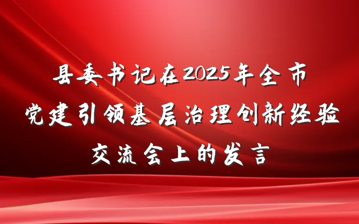 县委书记在2025年全市党建引领基层治理创新经验交流会上的发言