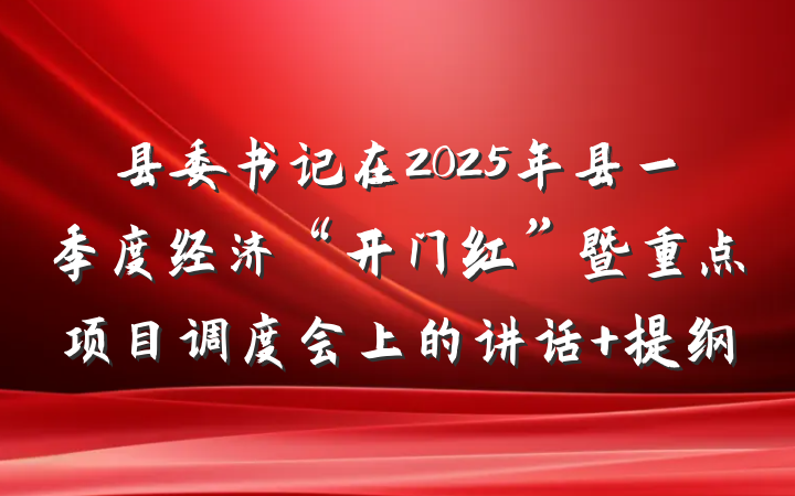 县委书记在2025年县一季度经济“开门红”暨重点项目调度会上的讲话 提纲