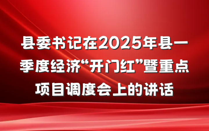 县委书记在2025年县一季度经济“开门红”暨重点项目调度会上的讲话
