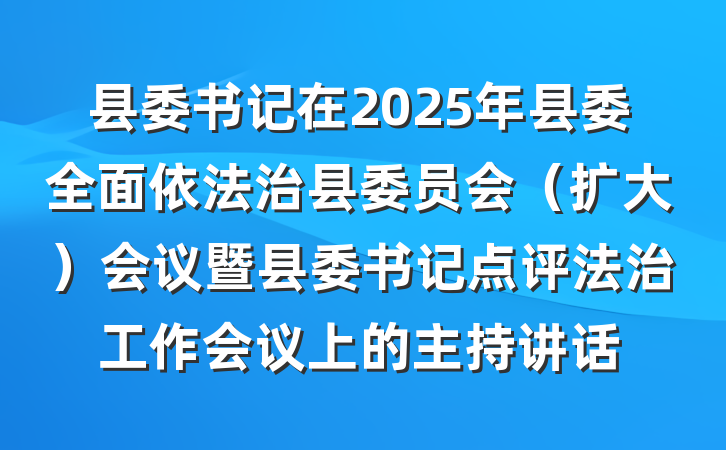 县委书记在2025年县委全面依法治县委员会（扩大）会议暨县委书记点评法治工作会议上的主持讲话
