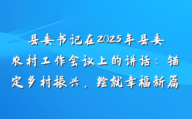 县委书记在2025年县委农村工作会议上的讲话：锚定乡村振兴，绘就幸福新篇