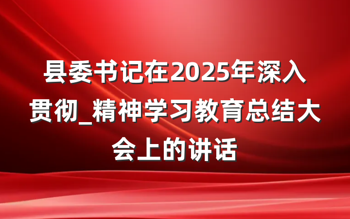 县委书记在2025年深入贯彻_精神学习教育总结大会上的讲话