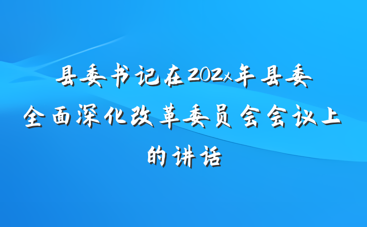 县委书记在202x年县委全面深化改革委员会会议上的讲话