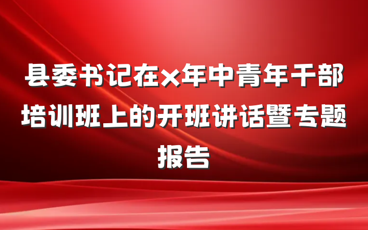 县委书记在x年中青年干部培训班上的开班讲话暨专题报告