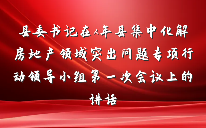 县委书记在x年县集中化解房地产领域突出问题专项行动领导小组第一次会议上的讲话