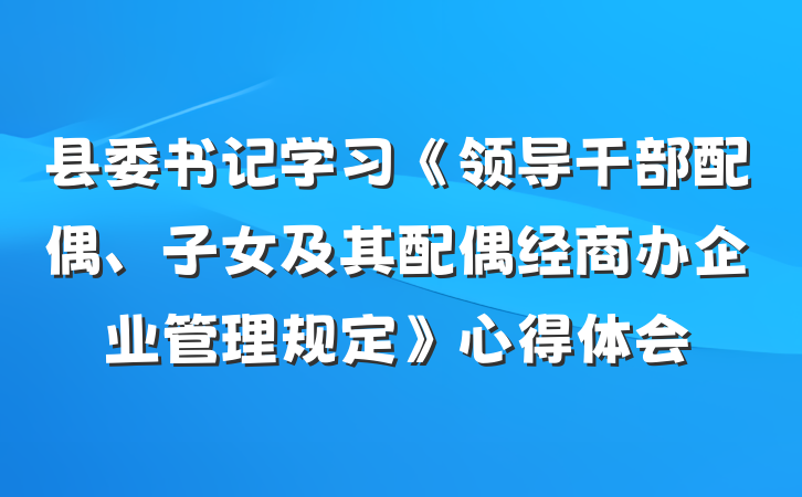 县委书记学习《领导干部配偶、子女及其配偶经商办企业管理规定》心得体会