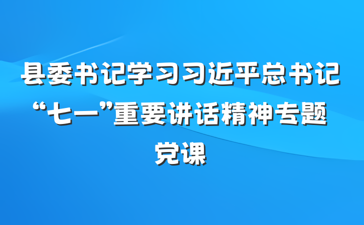 县委书记学习习近平总书记“七一”重要讲话精神专题党课