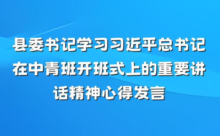 县委书记学习习近平总书记在中青班开班式上的重要讲话精神心得发言