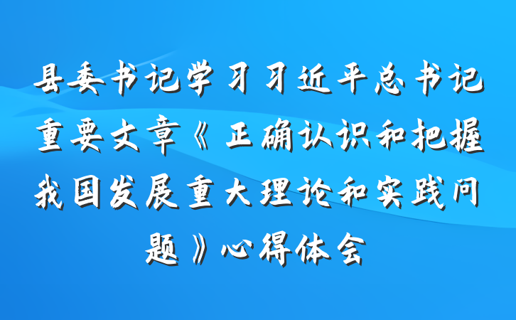 县委书记学习习近平总书记重要文章《正确认识和把握我国发展重大理论和实践问题》心得体会