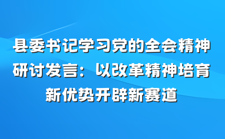 县委书记学习党的全会精神研讨发言：以改革精神培育新优势开辟新赛道