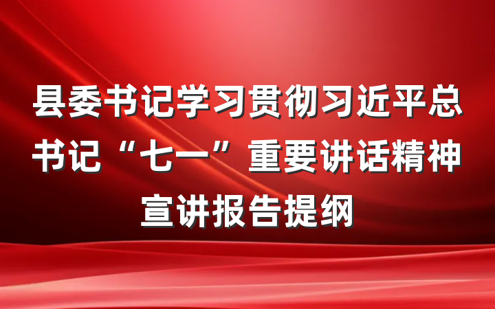 县委书记学习贯彻习近平总书记“七一”重要讲话精神宣讲报告提纲