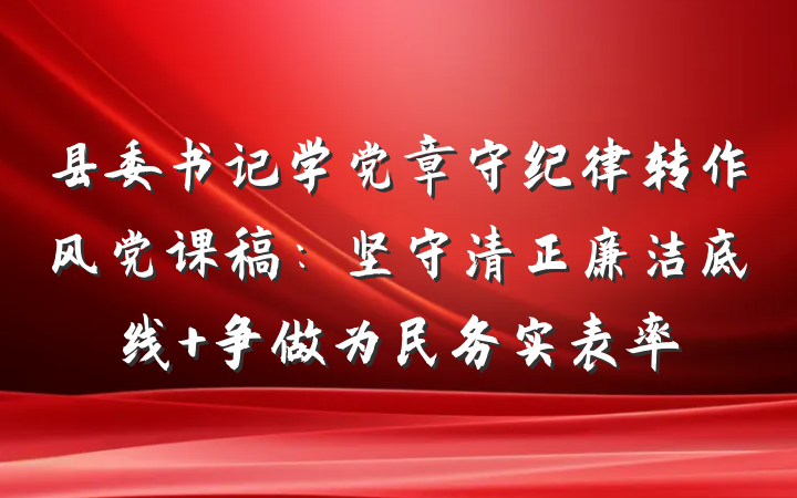 县委书记学党章守纪律转作风党课稿：坚守清正廉洁底线 争做为民务实表率
