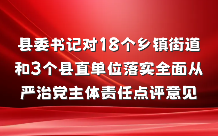 县委书记对18个乡镇街道和3个县直单位落实全面从严治党主体责任点评意见