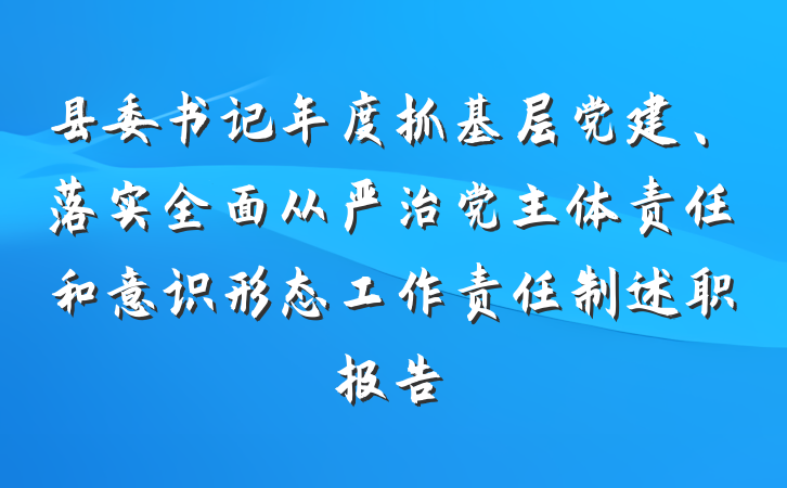 县委书记年度抓基层党建、落实全面从严治党主体责任和意识形态工作责任制述职报告