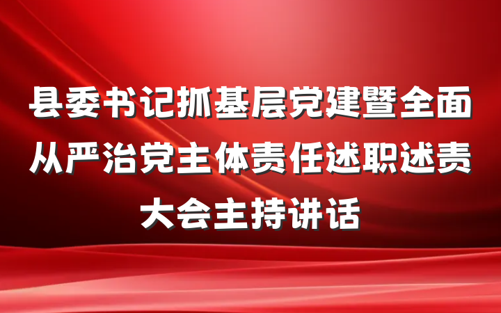 县委书记抓基层党建暨全面从严治党主体责任述职述责大会主持讲话