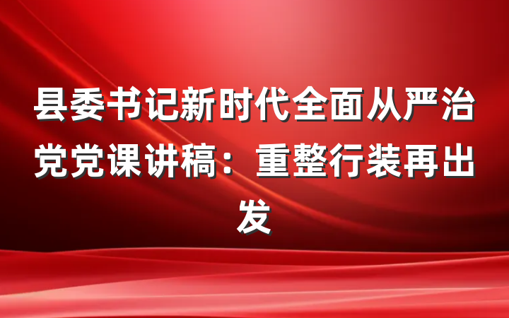 县委书记新时代全面从严治党党课讲稿：重整行装再出发
