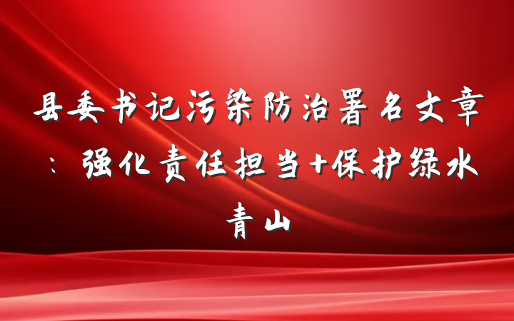 县委书记污染防治署名文章：强化责任担当 保护绿水青山