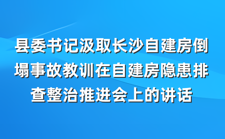 县委书记汲取长沙自建房倒塌事故教训在自建房隐患排查整治推进会上的讲话