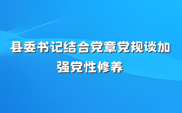 县委书记结合党章党规谈加强党性修养