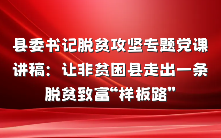 县委书记脱贫攻坚专题党课讲稿：让非贫困县走出一条脱贫致富“样板路”