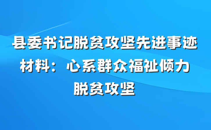 县委书记脱贫攻坚先进事迹材料：心系群众福祉　倾力脱贫攻坚