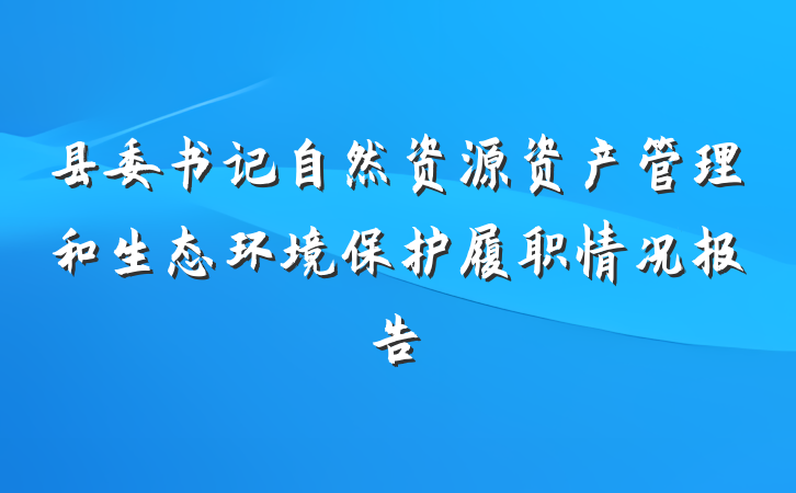 县委书记自然资源资产管理和生态环境保护履职情况报告