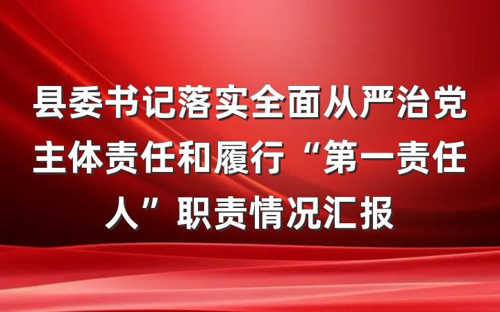 县委书记落实全面从严治党主体责任和履行“第一责任人”职责情况汇报