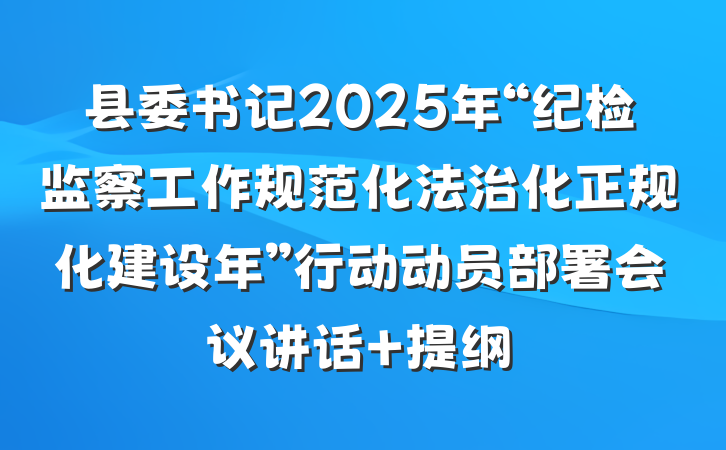 县委书记2025年“纪检监察工作规范化法治化正规化建设年”行动动员部署会议讲话 提纲