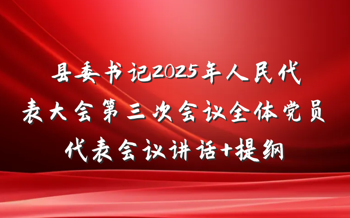 县委书记2025年人民代表大会第三次会议全体党员代表会议讲话 提纲